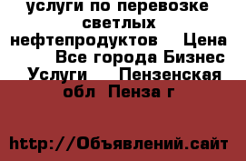 услуги по перевозке светлых нефтепродуктов  › Цена ­ 30 - Все города Бизнес » Услуги   . Пензенская обл.,Пенза г.